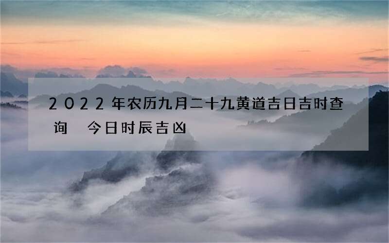 2022年农历九月二十九黄道吉日吉时查询 今日时辰吉凶